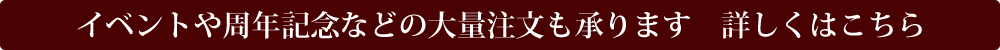 イベントや周年記念などの大量注文も承ります　詳しくはこちら